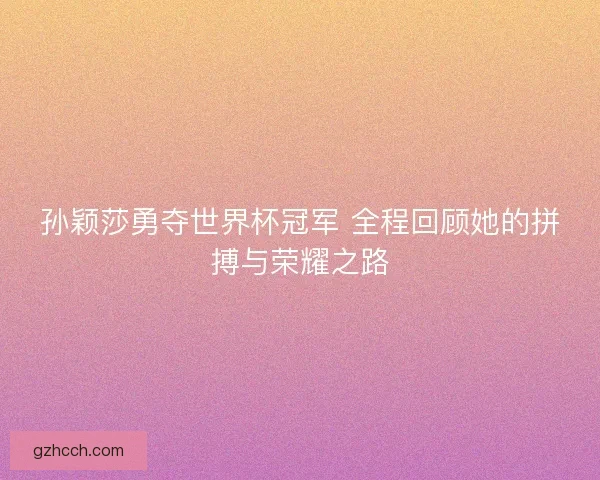 孙颖莎勇夺世界杯冠军 全程回顾她的拼搏与荣耀之路