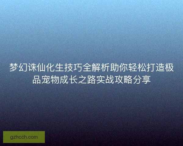 梦幻诛仙化生技巧全解析助你轻松打造极品宠物成长之路实战攻略分享