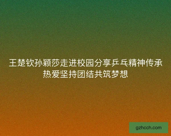 王楚钦孙颖莎走进校园分享乒乓精神传承热爱坚持团结共筑梦想