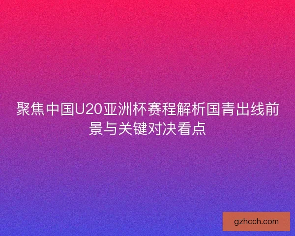 聚焦中国U20亚洲杯赛程解析国青出线前景与关键对决看点