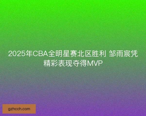 2025年CBA全明星赛北区胜利 邹雨宸凭精彩表现夺得MVP