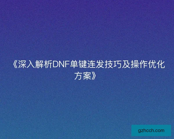 《深入解析DNF单键连发技巧及操作优化方案》