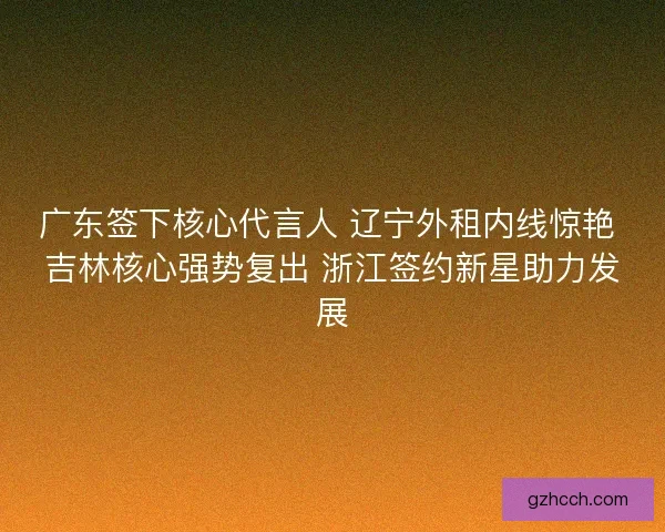 广东签下核心代言人 辽宁外租内线惊艳 吉林核心强势复出 浙江签约新星助力发展