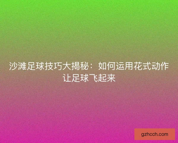 沙滩足球技巧大揭秘：如何运用花式动作让足球飞起来