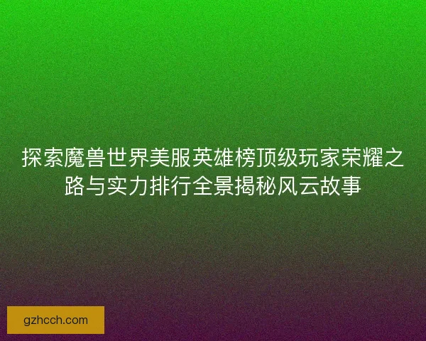 探索魔兽世界美服英雄榜顶级玩家荣耀之路与实力排行全景揭秘风云故事