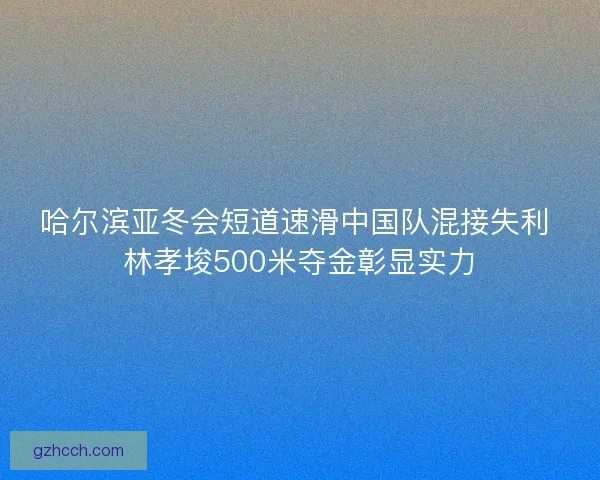 哈尔滨亚冬会短道速滑中国队混接失利 林孝埈500米夺金彰显实力