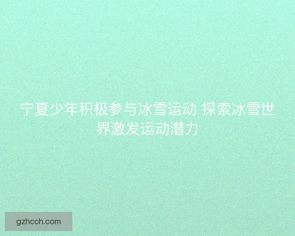 宁夏少年积极参与冰雪运动 探索冰雪世界激发运动潜力