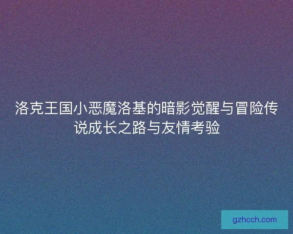 洛克王国小恶魔洛基的暗影觉醒与冒险传说成长之路与友情考验
