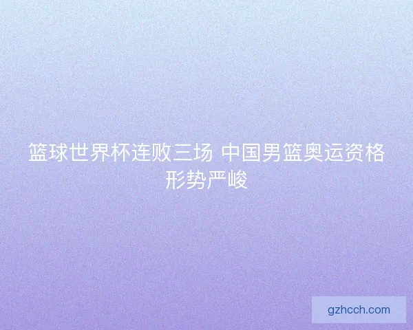 篮球世界杯连败三场 中国男篮奥运资格形势严峻