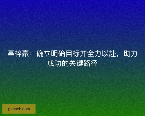 辜梓豪：确立明确目标并全力以赴，助力成功的关键路径